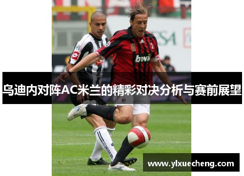 乌迪内对阵AC米兰的精彩对决分析与赛前展望
