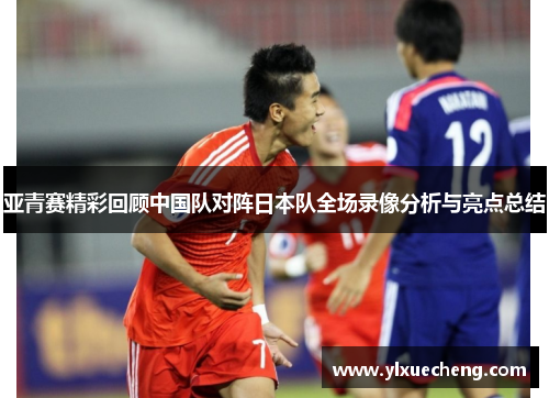亚青赛精彩回顾中国队对阵日本队全场录像分析与亮点总结